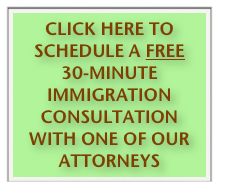CLICK HERE TO SCHEDULE A FREE 30-MINUTE IMMIGRATION CONSULTATION WITH ONE OF OUR ATTORNEYS 